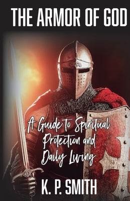 The Armor of God: A Guide to Spiritual Protection and Daily Living by Smith, K. P.