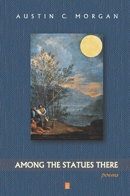 Among the Statues There: Poems by Morgan, Austin C.