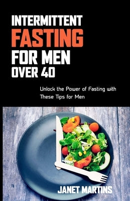 Intermittent Fasting for Men Over 40: Unlock the Power of Fasting with These Tips for Men by Martins, Janet