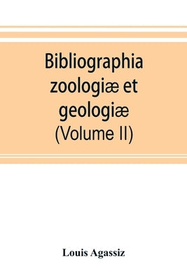 Bibliographia zoologiæ et geologiæ. A general catalogue of all books, tracts, and memoirs on zoology and geology (Volume II) by Agassiz, Louis