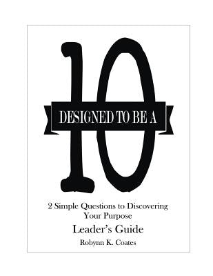 Designed To Be A "10" - Leader's Guide: 2 Simple Questions To Discovering Your Purpose by Coates, Robynn K.