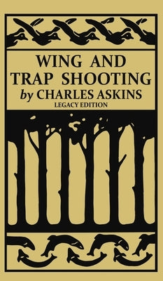 Wing and Trap Shooting (Legacy Edition): A Classic Handbook on Marksmanship and Tips and Tricks for Hunting Upland Game Birds and Waterfowl by Askins, Charles