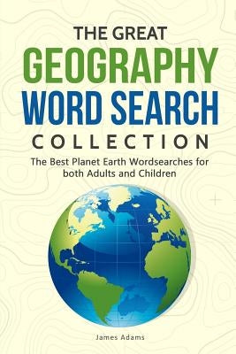 The Great Geography Word Search Collection: The Best Planet Earth Wordsearches for Both Adults and Children by Adams, James