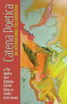 Catena Poetica: An International Collaboration by Flor Aguilera, Joyce Brinkman, Gabriele Glang, and Carolyn Kreiter-Foronda by Kreiter-Foronda, Carolyn