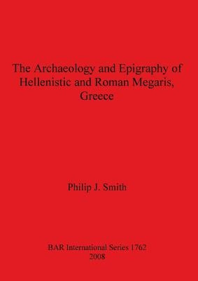The Archaeology and Epigraphy of Hellenistic and Roman Megaris, Greece by Smith, Philip J.