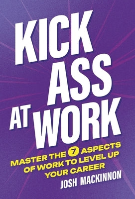 Kick Ass At Work: Master the 7 Aspects of Work to Level Up Your Career by MacKinnon, Josh