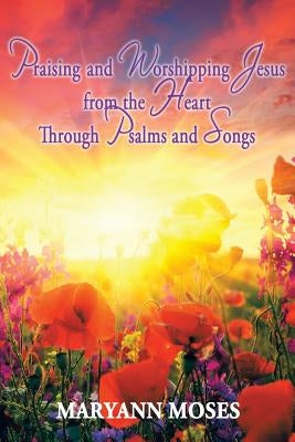 Praising and Worshipping Jesus from the Heart Through Psalms and Songs by Moses, Maryann