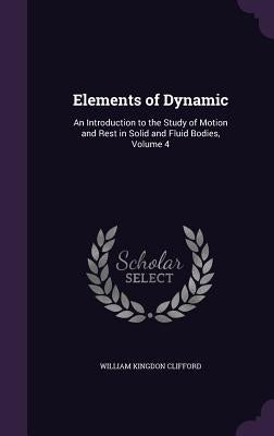 Elements of Dynamic: An Introduction to the Study of Motion and Rest in Solid and Fluid Bodies, Volume 4 by Clifford, William Kingdon