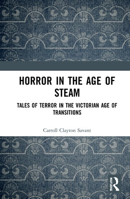 Horror in the Age of Steam: Tales of Terror in the Victorian Age of Transitions by Savant, Carroll Clayton