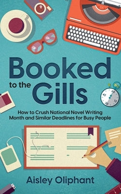 Booked to the Gills: How to Crush Thirty-Day Writing Challenges for Busy People by Oliphant, Aisley