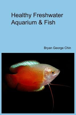 Healthy Freshwater Aquarium & Fish by Chin, Bryan George