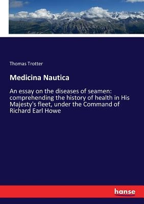 Medicina Nautica: An essay on the diseases of seamen: comprehending the history of health in His Majesty's fleet, under the Command of R by Trotter, Thomas