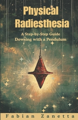 Physical Radiesthesia: A Step By Step Guide To Dowsing With A Pendulum by Zanetta, Fabian