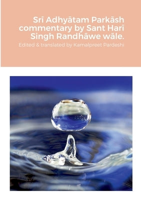 Srī Adhyātam Parkāsh commentary by Sant Harī Singh Randhāwe wāle.: Edited and translated by Kamalpreet Singh Pardeshi by Pardeshi, Kamalpreet Singh