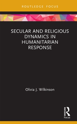 Secular and Religious Dynamics in Humanitarian Response by Wilkinson, Olivia J.