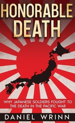 Honorable Death: Why Japanese Soldiers Fought to the Death in the Pacific War by Wrinn, Daniel