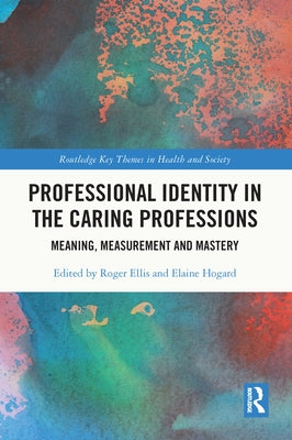 Professional Identity in the Caring Professions: Meaning, Measurement and Mastery by Ellis, Roger