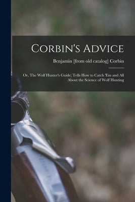 Corbin's Advice; or, The Wolf Hunter's Guide; Tells how to Catch 'em and all About the Science of Wolf Hunting by Corbin, Benjamin