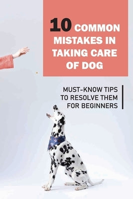 10 Common Mistakes In Taking Care Of Dog: Must-Know Tips To Resolve Them For Beginners: Raising A Puppy For Dummies by Bah, Edna