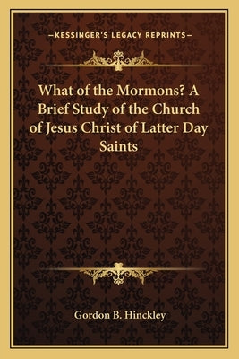 What of the Mormons? A Brief Study of the Church of Jesus Christ of Latter Day Saints by Hinckley, Gordon B.