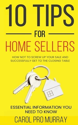 10 Tips for Home Sellers: How Not To Screw Up Your Sale and Successfully Get To the Closing Table by Murray, Carol