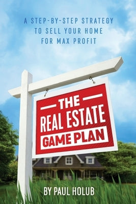 The Real Estate Game Plan: Step-By-Step Strategy to Sell Your Home For Max Profit by Holub, Paul