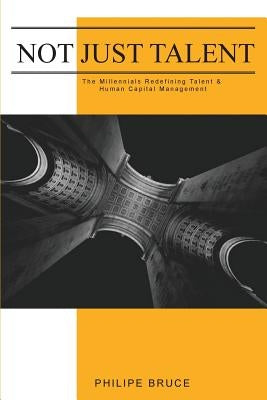 Not Just Talent: The Millennials Redefining Talent & Human Capital Management by Bruce, Philipe