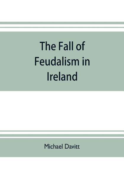 The fall of feudalism in Ireland; or, The story of the land league revolution by Davitt, Michael