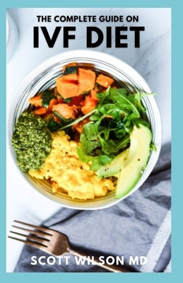 The Complete Guide on Ivf Diet: The Effective Guide to Learn Tons of Fertility Recipes and a Diet Plan to support IVF treatment by Wilson, Scott