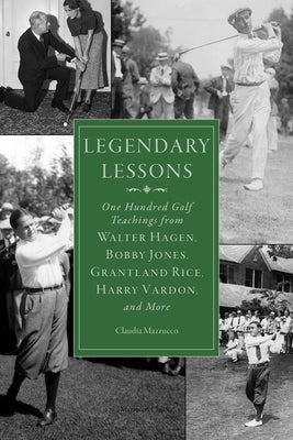Legendary Lessons: More Than One Hundred Golf Teachings from Walter Hagen, Bobby Jones, Grantland Rice, Harry Vardon, and More by Mazzucco, Claudia