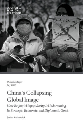 China's Collapsing Global Image: How Beijing's Unpopularity Is Undermining Its Strategic, Economic, and Diplomatic Goals by Kurlantzick, Joshua