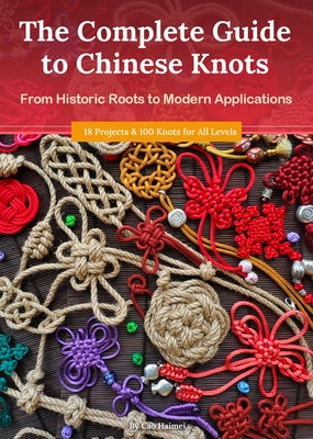 The Complete Guide to Chinese Knots: From Historic Roots to Modern Applications by Cao, Haimei
