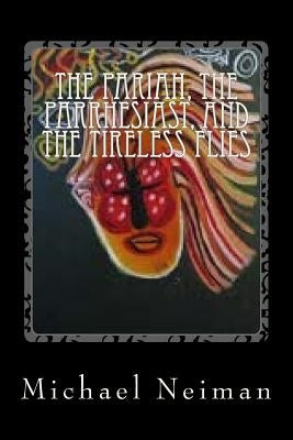 The Pariah, The Parrhesiast, And The Tireless Flies: 2007 by Neiman, Michael