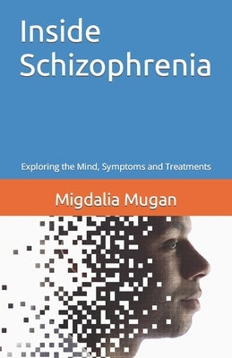 Inside Schizophrenia: Exploring the Mind, Symptoms and Treatments by Mugan, Migdalia