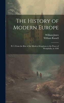 The History of Modern Europe: Pt. I. From the Rise of the Modern Kingdoms to the Peace of Westphalia, in 1648 by Jones, William