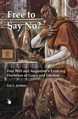Free to Say No: Free Will and Augustine's Evolving Doctrines of Grace and Election by Jenkins, Eric L.