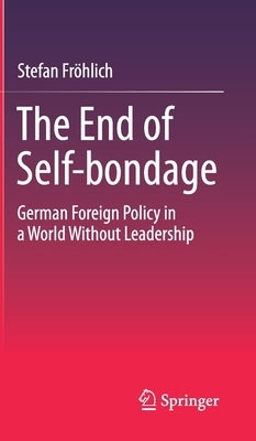 The End of Self-Bondage: German Foreign Policy in a World Without Leadership by Fröhlich, Stefan