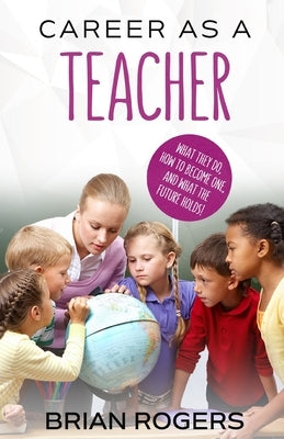 Career As A Teacher: What They Do, How to Become One, and What the Future Holds! by Brian, Rogers