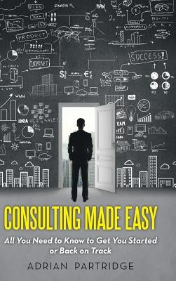 Consulting Made Easy: All You Need to Know to Get You Started or Back on Track by Partridge, Adrian