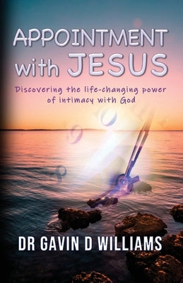 Appointment with Jesus: Discovering the life-changing power of intimacy with Jesus by Williams, Gavin D.
