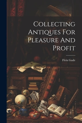 Collecting Antiques For Pleasure And Profit by Gade, Fleix