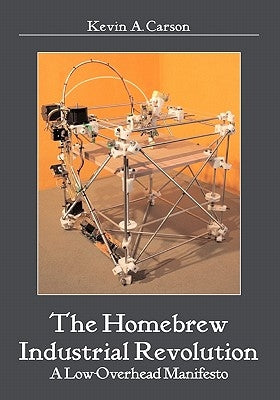 The Homebrew Industrial Revolution: A Low-Overhead Manifesto by Carson, Kevin A.