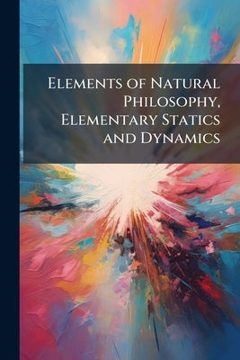 Elements of Natural Philosophy, Elementary Statics and Dynamics by Anonymous