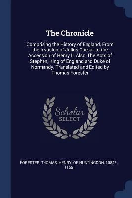 The Chronicle: Comprising the History of England, From the Invasion of Julius Caesar to the Accession of Henry II, Also, The Acts of by Forester, Thomas
