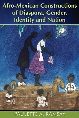 Afro-Mexican Constructions of Diaspora, Gender, Identity and Nation by Ramsay, Paulette A.