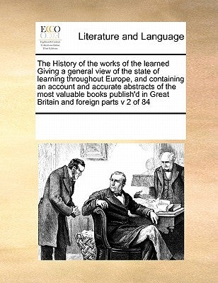 The History of the Works of the Learned Giving a General View of the State of Learning Throughout Europe, and Containing an Account and Accurate Abstr by Multiple Contributors