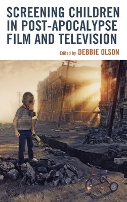Screening Children in Post-apocalypse Film and Television by Olson, Debbie