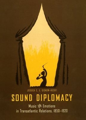 Sound Diplomacy: Music and Emotions in Transatlantic Relations, 1850-1920 by Gienow-Hecht, Jessica C. E.