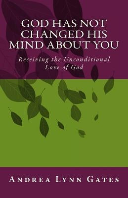 God Has Not Changed His Mind About You: Receiving the Unconditional Love of God by Gates, Andrea Lynn