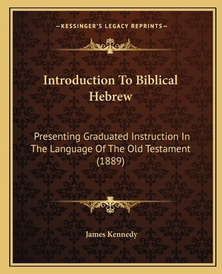 Introduction To Biblical Hebrew: Presenting Graduated Instruction In The Language Of The Old Testament (1889) by Kennedy, James